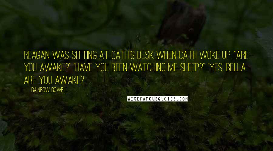 Rainbow Rowell Quotes: Reagan was sitting at Cath's desk when Cath woke up. "Are you awake?" "Have you been watching me sleep?" "Yes, Bella. Are you awake?