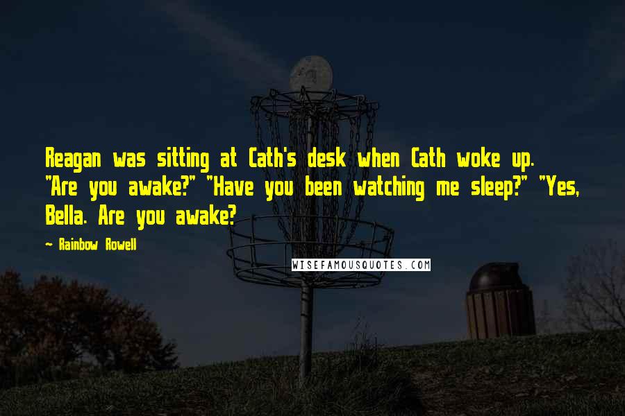 Rainbow Rowell Quotes: Reagan was sitting at Cath's desk when Cath woke up. "Are you awake?" "Have you been watching me sleep?" "Yes, Bella. Are you awake?