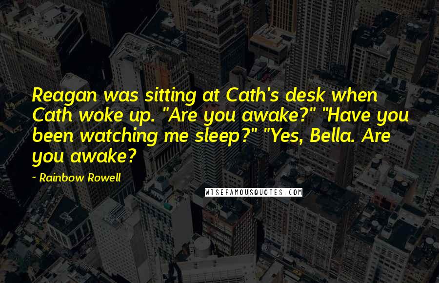 Rainbow Rowell Quotes: Reagan was sitting at Cath's desk when Cath woke up. "Are you awake?" "Have you been watching me sleep?" "Yes, Bella. Are you awake?