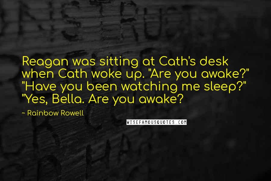 Rainbow Rowell Quotes: Reagan was sitting at Cath's desk when Cath woke up. "Are you awake?" "Have you been watching me sleep?" "Yes, Bella. Are you awake?