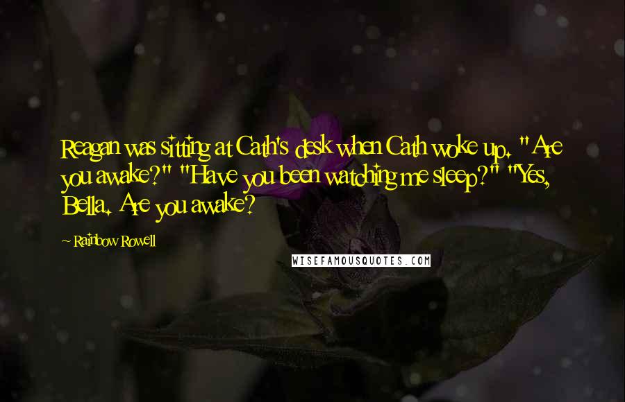 Rainbow Rowell Quotes: Reagan was sitting at Cath's desk when Cath woke up. "Are you awake?" "Have you been watching me sleep?" "Yes, Bella. Are you awake?