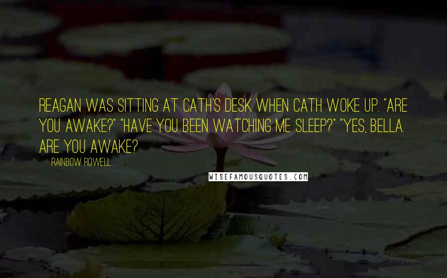 Rainbow Rowell Quotes: Reagan was sitting at Cath's desk when Cath woke up. "Are you awake?" "Have you been watching me sleep?" "Yes, Bella. Are you awake?