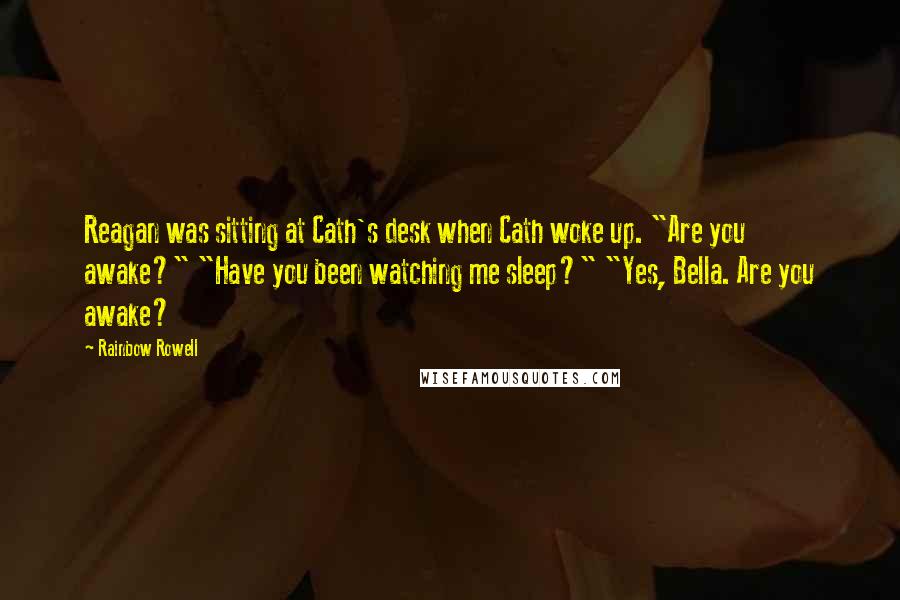 Rainbow Rowell Quotes: Reagan was sitting at Cath's desk when Cath woke up. "Are you awake?" "Have you been watching me sleep?" "Yes, Bella. Are you awake?