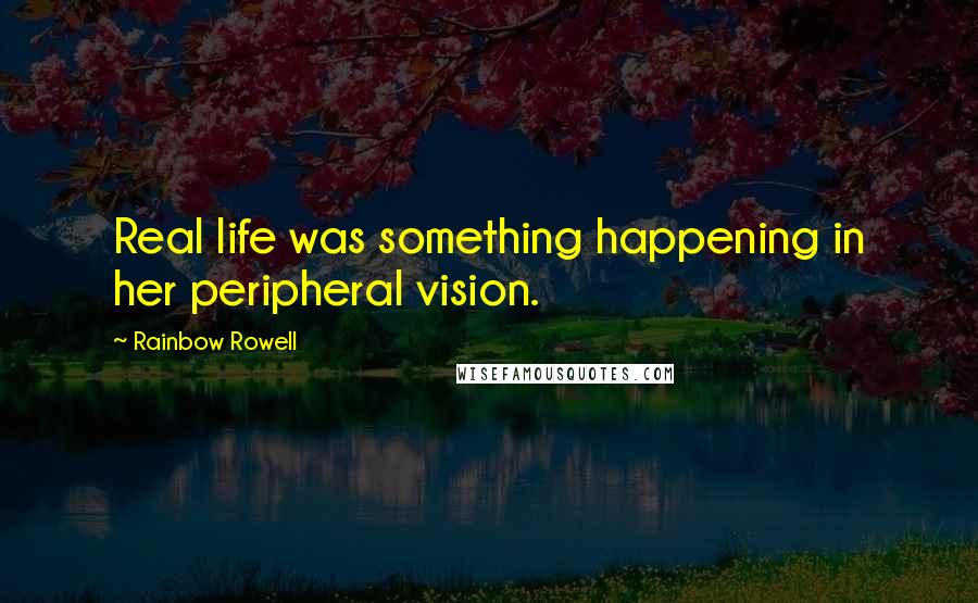 Rainbow Rowell Quotes: Real life was something happening in her peripheral vision.