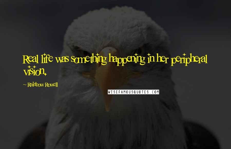 Rainbow Rowell Quotes: Real life was something happening in her peripheral vision.