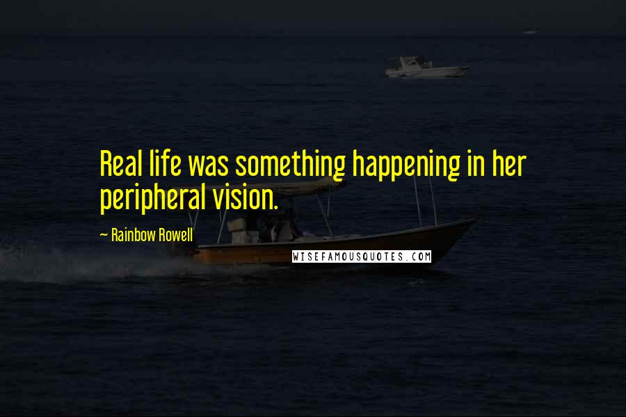 Rainbow Rowell Quotes: Real life was something happening in her peripheral vision.