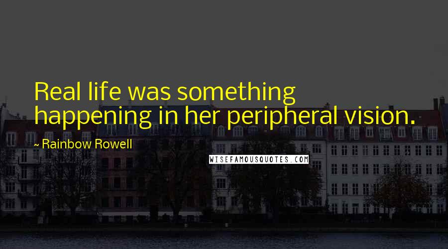 Rainbow Rowell Quotes: Real life was something happening in her peripheral vision.