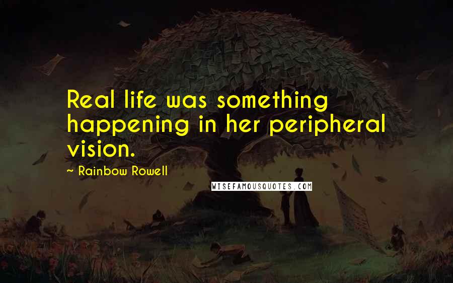 Rainbow Rowell Quotes: Real life was something happening in her peripheral vision.