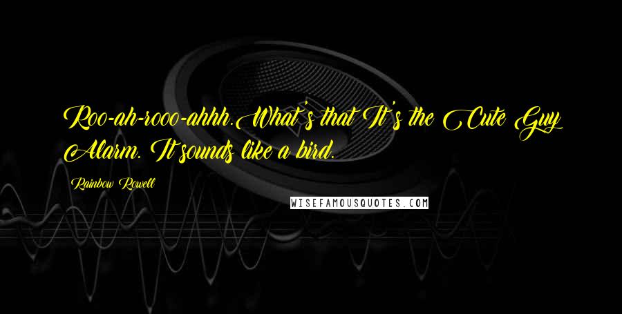 Rainbow Rowell Quotes:  Roo-ah-rooo-ahhh.What's that?It's the Cute Guy Alarm. It sounds like a bird.