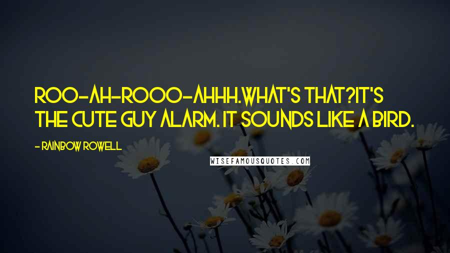 Rainbow Rowell Quotes: Roo-ah-rooo-ahhh.What's that?It's the Cute Guy Alarm. It sounds like a bird.