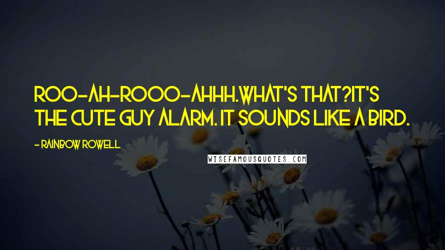 Rainbow Rowell Quotes:  Roo-ah-rooo-ahhh.What's that?It's the Cute Guy Alarm. It sounds like a bird.