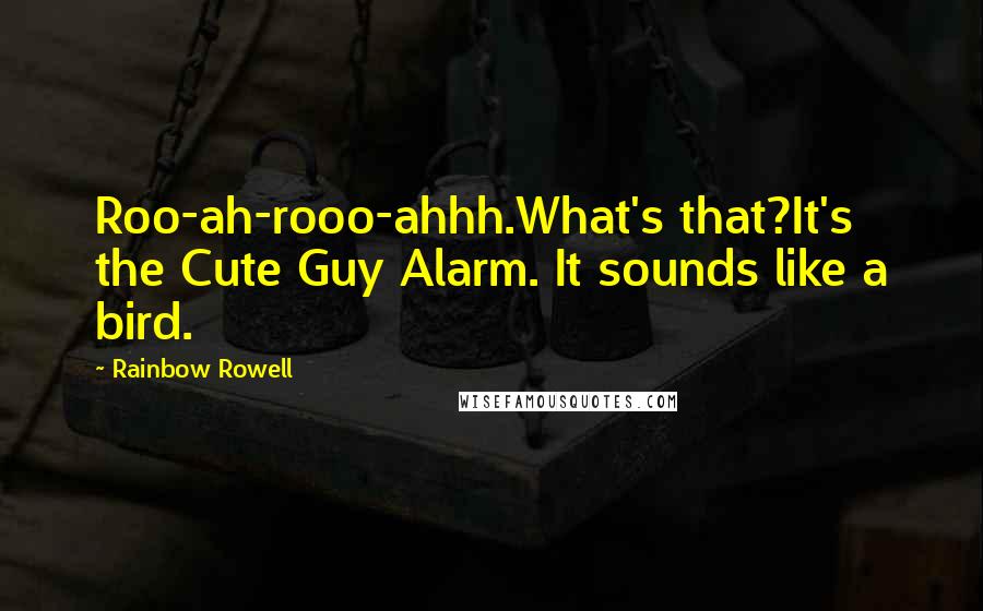 Rainbow Rowell Quotes:  Roo-ah-rooo-ahhh.What's that?It's the Cute Guy Alarm. It sounds like a bird.