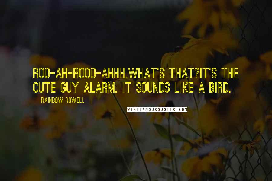 Rainbow Rowell Quotes:  Roo-ah-rooo-ahhh.What's that?It's the Cute Guy Alarm. It sounds like a bird.