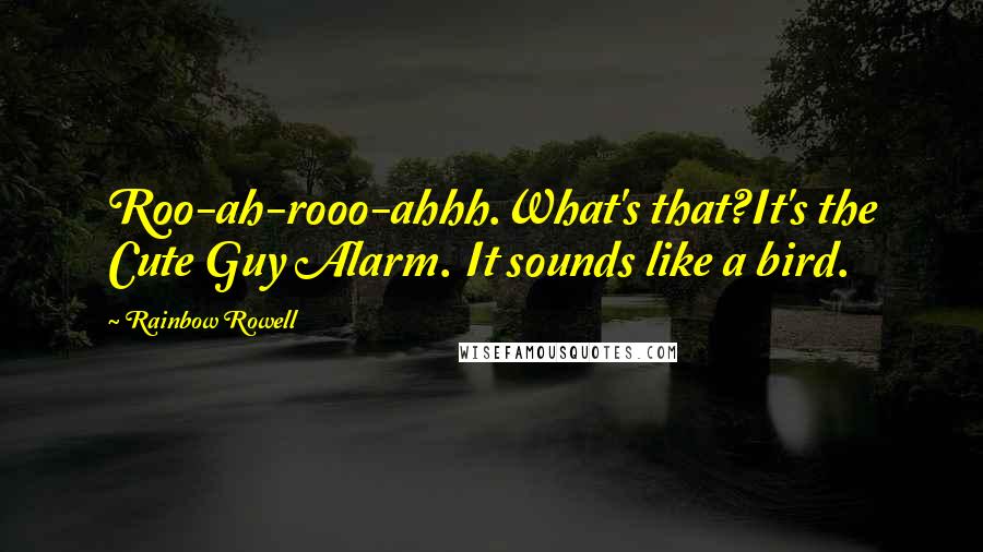 Rainbow Rowell Quotes:  Roo-ah-rooo-ahhh.What's that?It's the Cute Guy Alarm. It sounds like a bird.