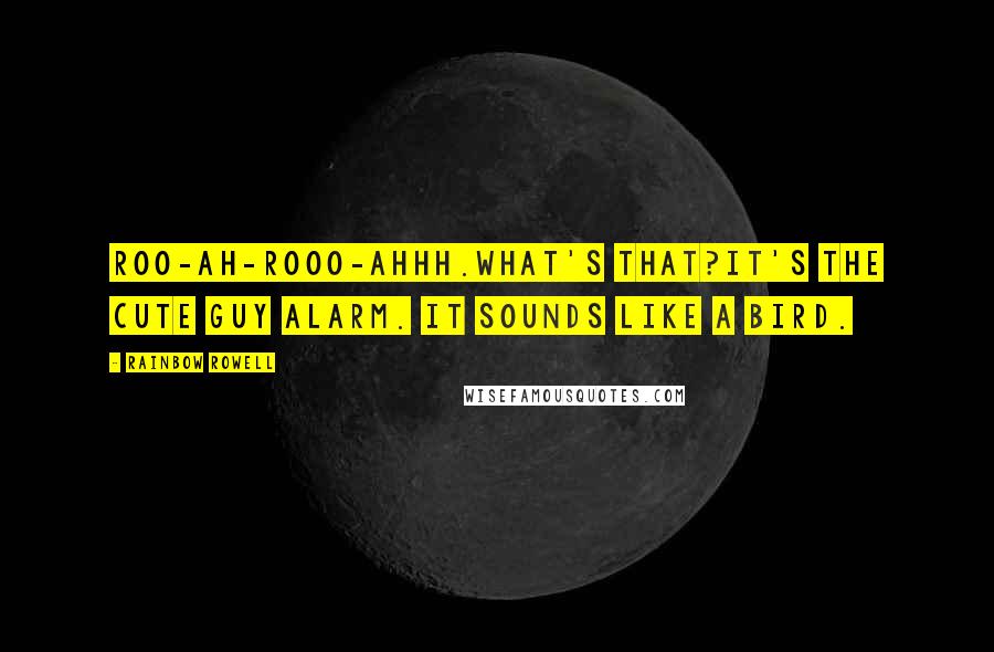 Rainbow Rowell Quotes:  Roo-ah-rooo-ahhh.What's that?It's the Cute Guy Alarm. It sounds like a bird.