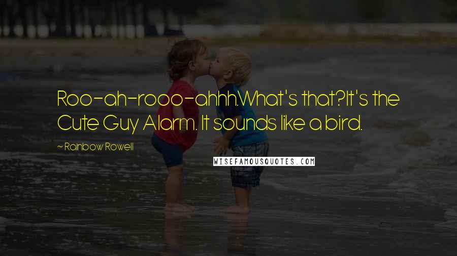 Rainbow Rowell Quotes:  Roo-ah-rooo-ahhh.What's that?It's the Cute Guy Alarm. It sounds like a bird.