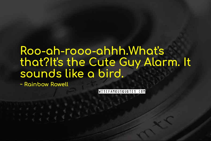 Rainbow Rowell Quotes: Roo-ah-rooo-ahhh.What's that?It's the Cute Guy Alarm. It sounds like a bird.