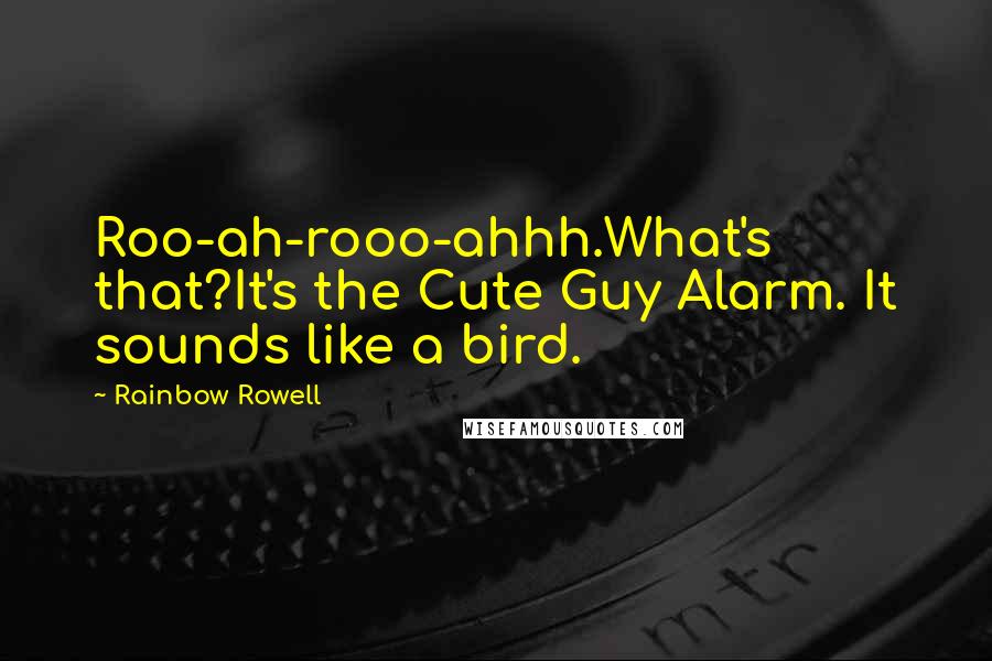 Rainbow Rowell Quotes:  Roo-ah-rooo-ahhh.What's that?It's the Cute Guy Alarm. It sounds like a bird.