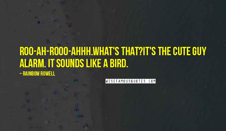 Rainbow Rowell Quotes:  Roo-ah-rooo-ahhh.What's that?It's the Cute Guy Alarm. It sounds like a bird.