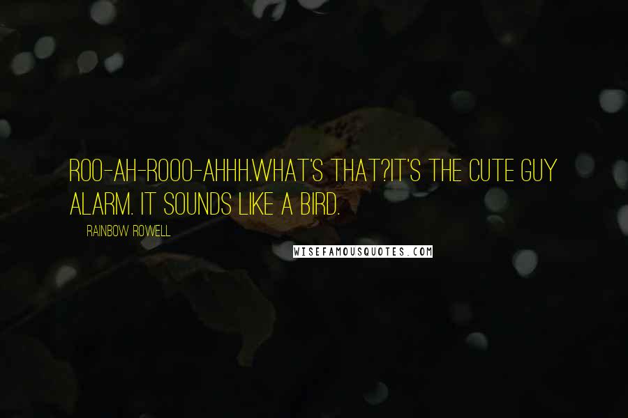 Rainbow Rowell Quotes:  Roo-ah-rooo-ahhh.What's that?It's the Cute Guy Alarm. It sounds like a bird.