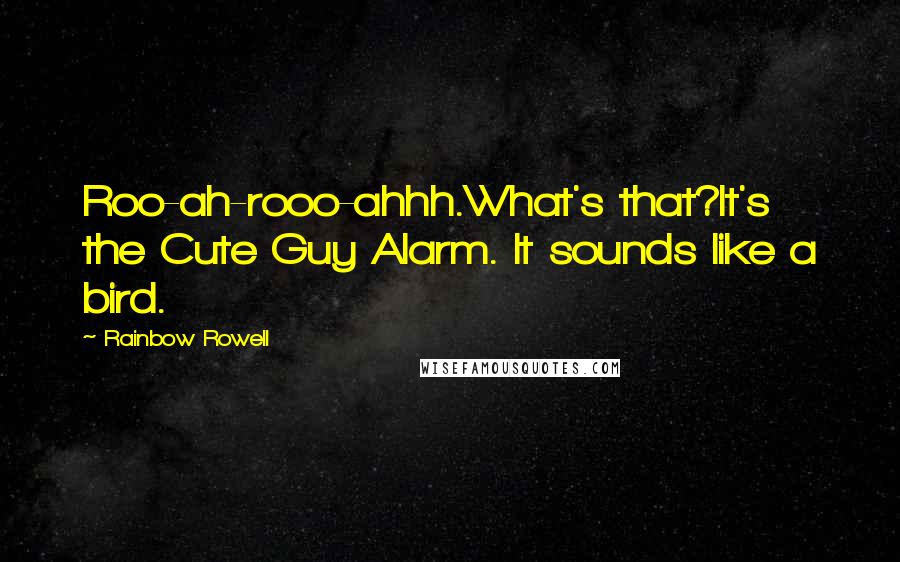 Rainbow Rowell Quotes: Roo-ah-rooo-ahhh.What's that?It's the Cute Guy Alarm. It sounds like a bird.
