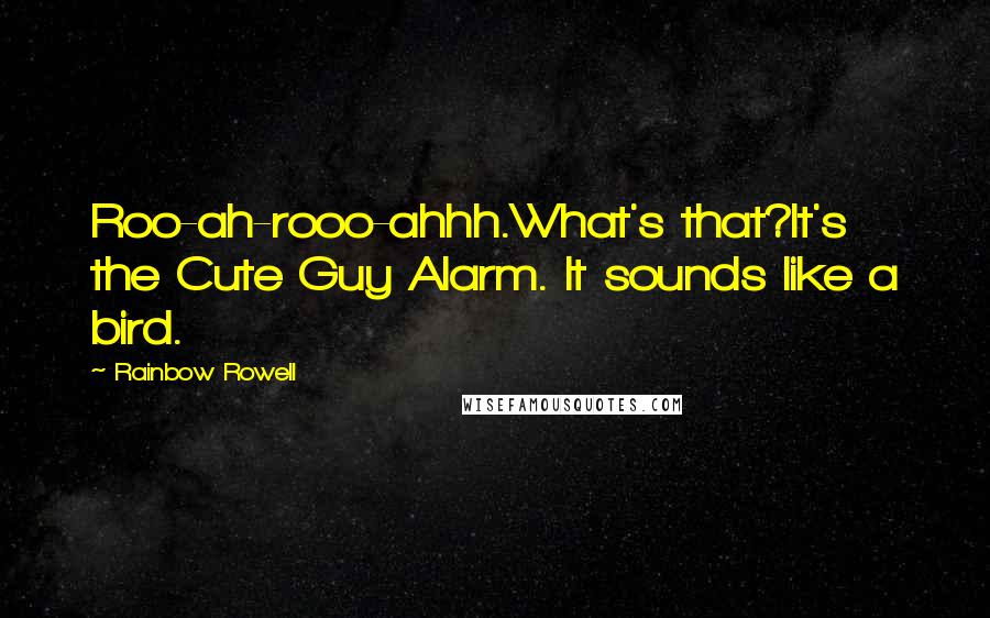 Rainbow Rowell Quotes:  Roo-ah-rooo-ahhh.What's that?It's the Cute Guy Alarm. It sounds like a bird.