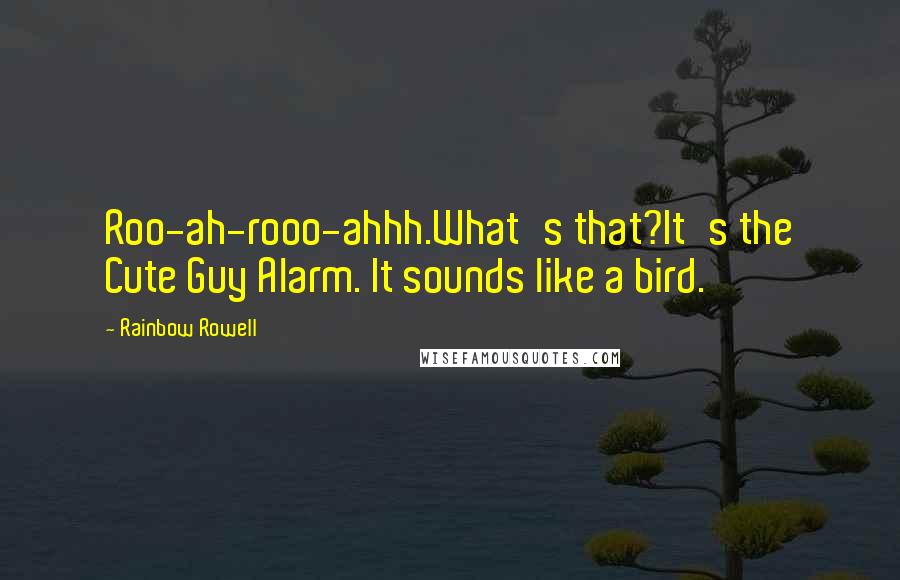 Rainbow Rowell Quotes:  Roo-ah-rooo-ahhh.What's that?It's the Cute Guy Alarm. It sounds like a bird.