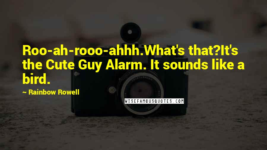 Rainbow Rowell Quotes:  Roo-ah-rooo-ahhh.What's that?It's the Cute Guy Alarm. It sounds like a bird.