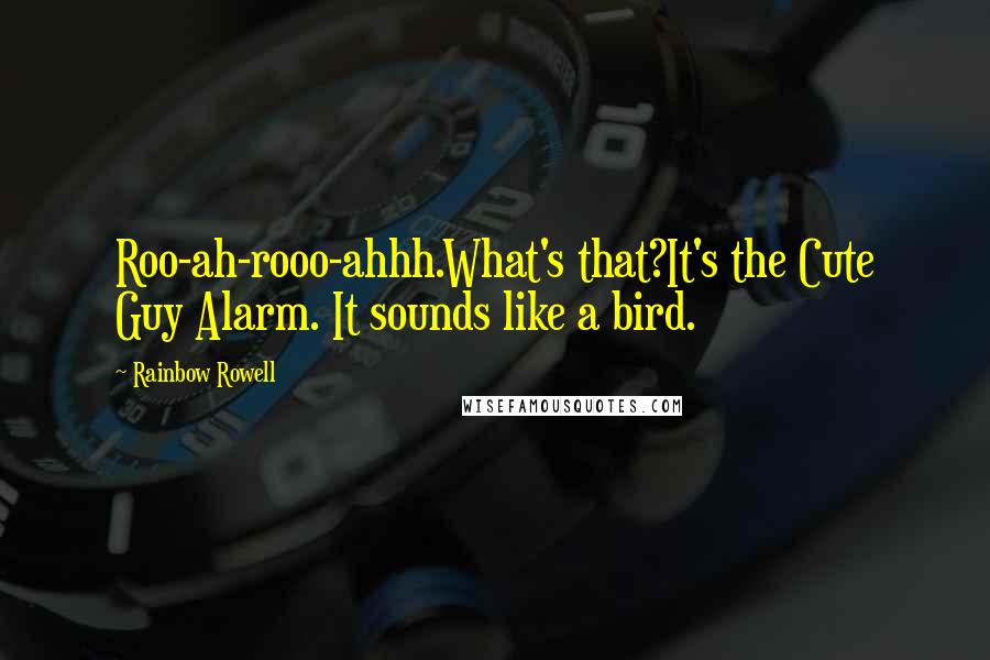 Rainbow Rowell Quotes:  Roo-ah-rooo-ahhh.What's that?It's the Cute Guy Alarm. It sounds like a bird.