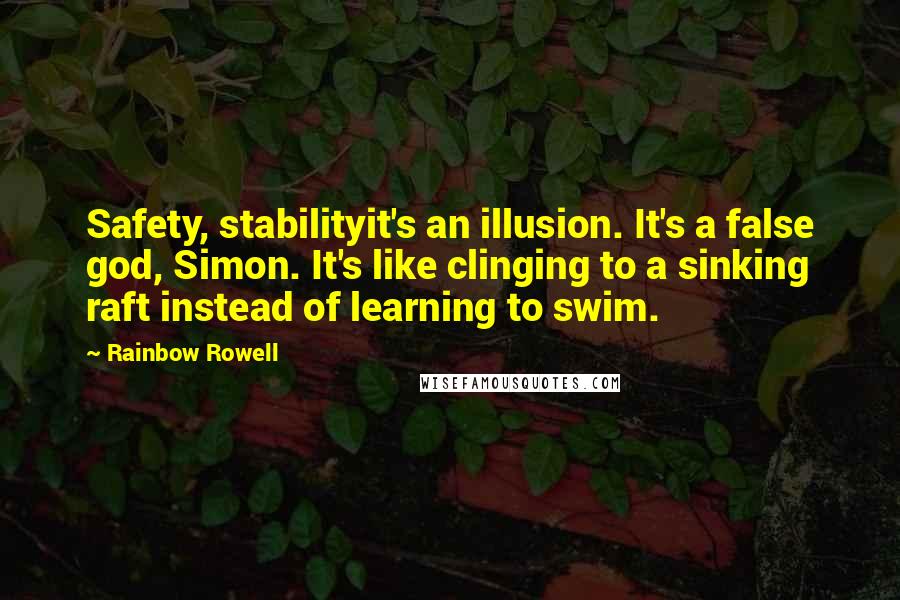 Rainbow Rowell Quotes: Safety, stabilityit's an illusion. It's a false god, Simon. It's like clinging to a sinking raft instead of learning to swim.
