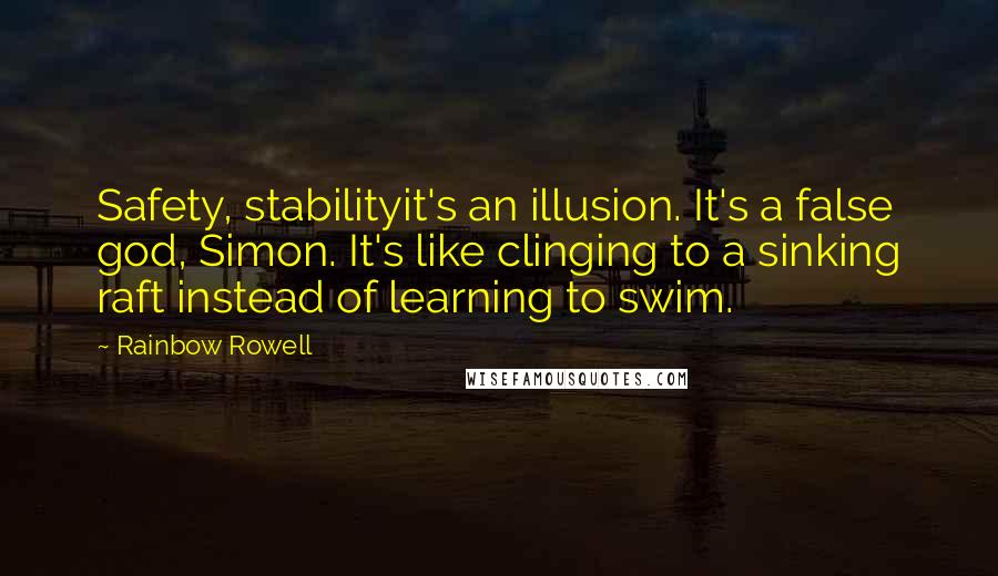 Rainbow Rowell Quotes: Safety, stabilityit's an illusion. It's a false god, Simon. It's like clinging to a sinking raft instead of learning to swim.