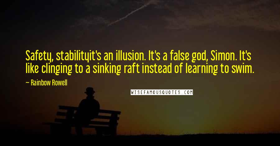 Rainbow Rowell Quotes: Safety, stabilityit's an illusion. It's a false god, Simon. It's like clinging to a sinking raft instead of learning to swim.