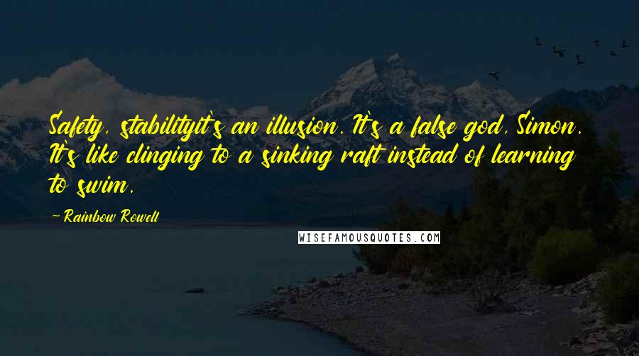 Rainbow Rowell Quotes: Safety, stabilityit's an illusion. It's a false god, Simon. It's like clinging to a sinking raft instead of learning to swim.