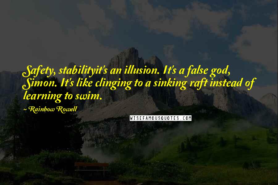 Rainbow Rowell Quotes: Safety, stabilityit's an illusion. It's a false god, Simon. It's like clinging to a sinking raft instead of learning to swim.