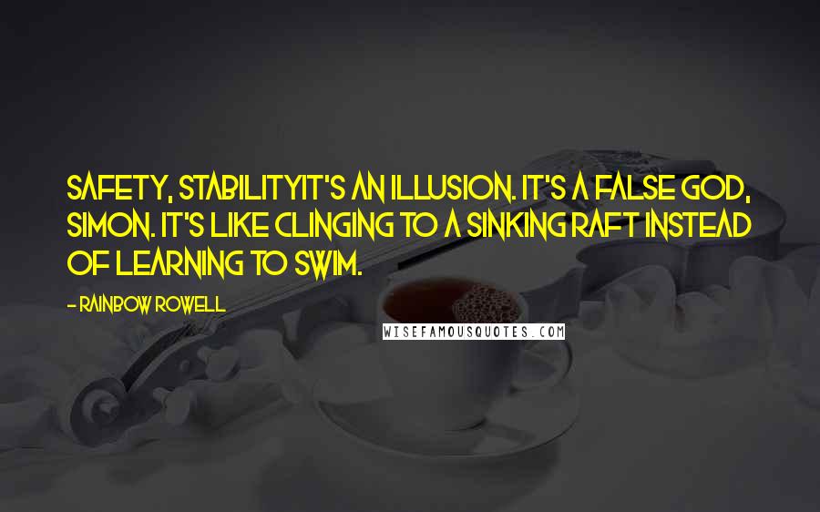 Rainbow Rowell Quotes: Safety, stabilityit's an illusion. It's a false god, Simon. It's like clinging to a sinking raft instead of learning to swim.