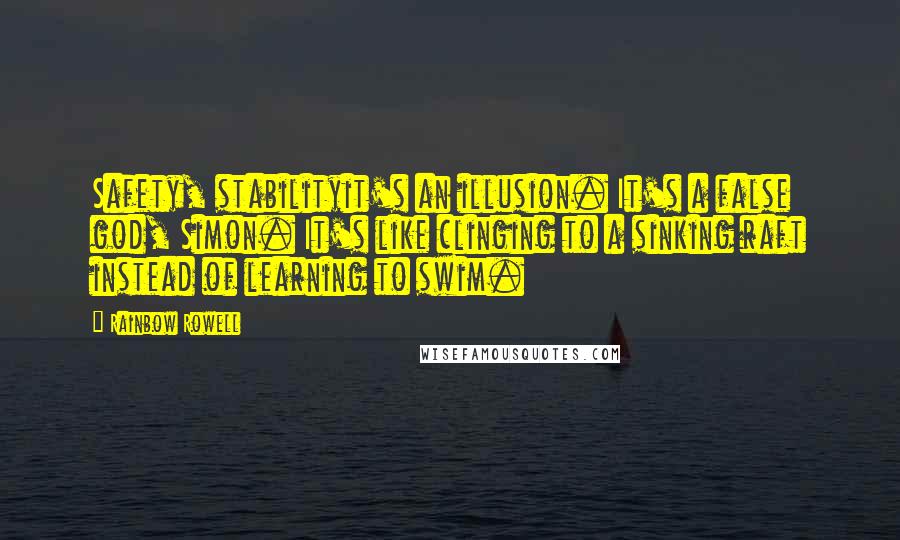 Rainbow Rowell Quotes: Safety, stabilityit's an illusion. It's a false god, Simon. It's like clinging to a sinking raft instead of learning to swim.