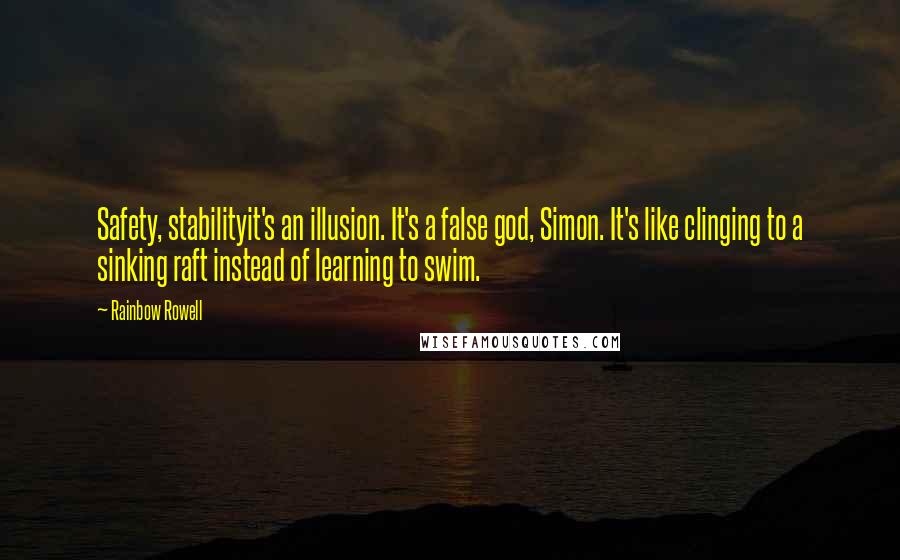 Rainbow Rowell Quotes: Safety, stabilityit's an illusion. It's a false god, Simon. It's like clinging to a sinking raft instead of learning to swim.