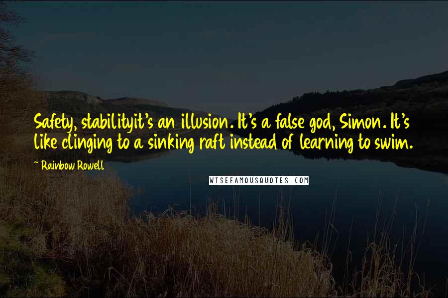 Rainbow Rowell Quotes: Safety, stabilityit's an illusion. It's a false god, Simon. It's like clinging to a sinking raft instead of learning to swim.