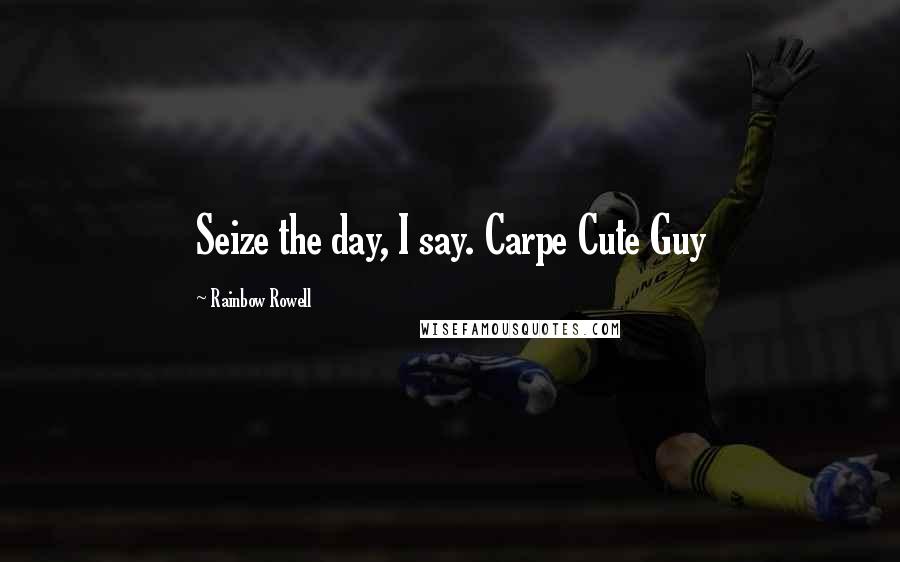 Rainbow Rowell Quotes: Seize the day, I say. Carpe Cute Guy