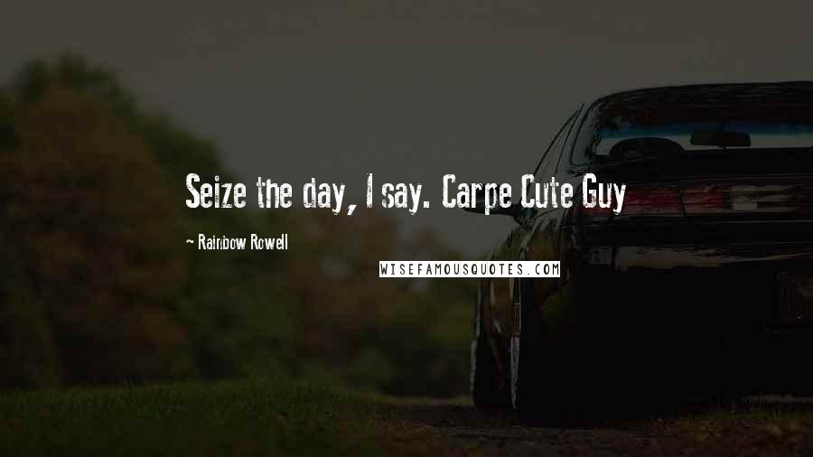 Rainbow Rowell Quotes: Seize the day, I say. Carpe Cute Guy