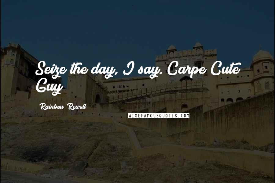 Rainbow Rowell Quotes: Seize the day, I say. Carpe Cute Guy