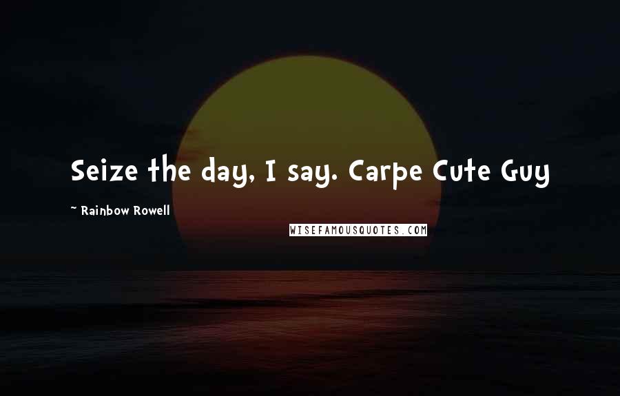 Rainbow Rowell Quotes: Seize the day, I say. Carpe Cute Guy