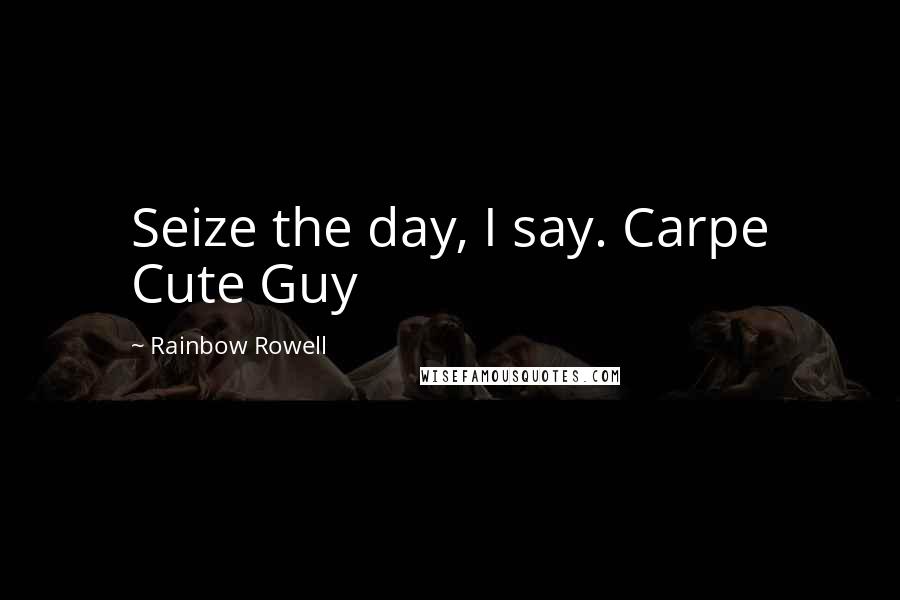 Rainbow Rowell Quotes: Seize the day, I say. Carpe Cute Guy