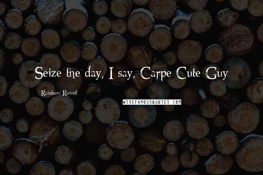 Rainbow Rowell Quotes: Seize the day, I say. Carpe Cute Guy