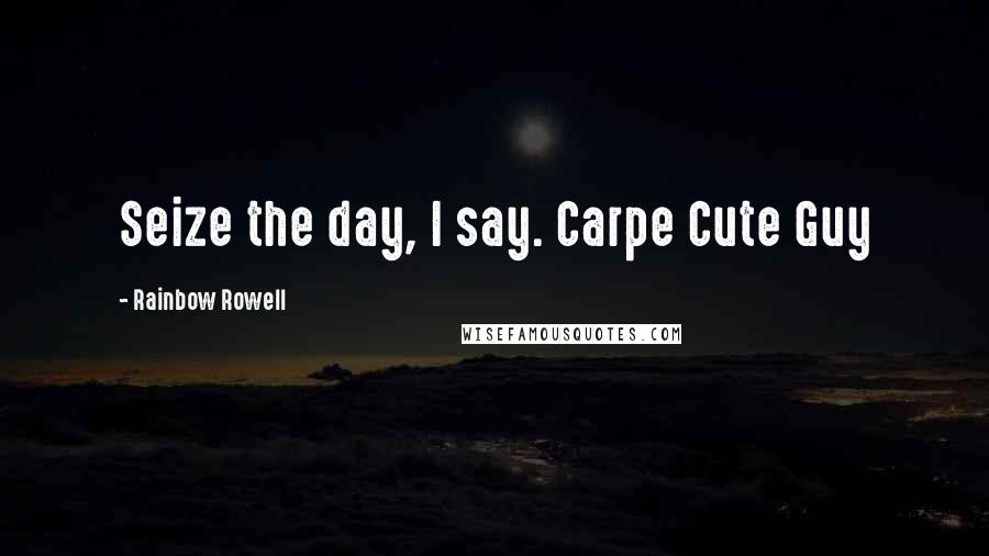 Rainbow Rowell Quotes: Seize the day, I say. Carpe Cute Guy