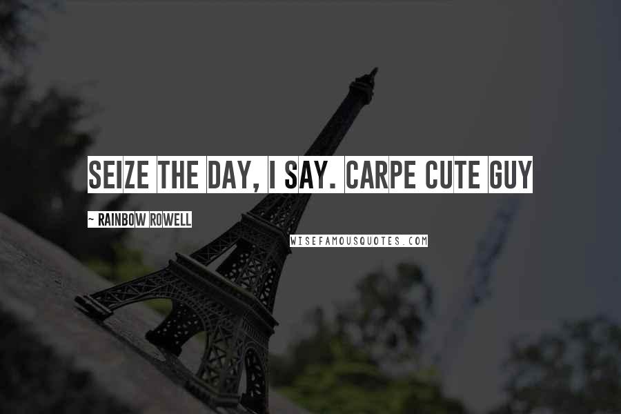 Rainbow Rowell Quotes: Seize the day, I say. Carpe Cute Guy