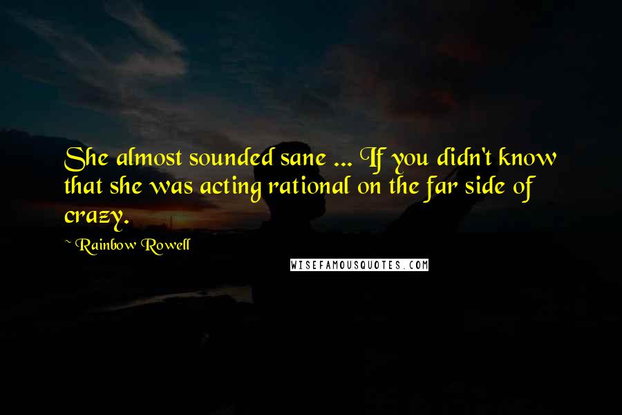 Rainbow Rowell Quotes: She almost sounded sane ... If you didn't know that she was acting rational on the far side of crazy.