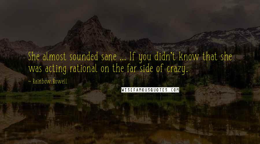 Rainbow Rowell Quotes: She almost sounded sane ... If you didn't know that she was acting rational on the far side of crazy.