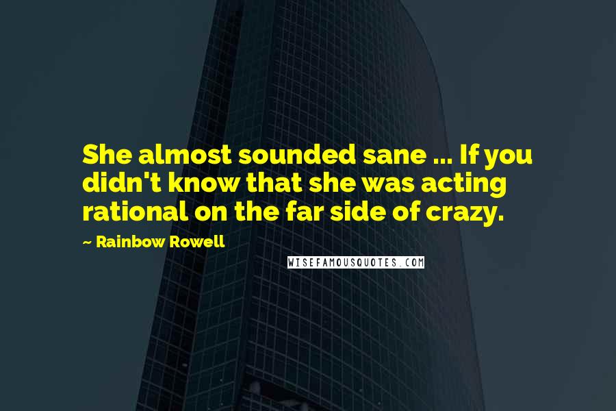 Rainbow Rowell Quotes: She almost sounded sane ... If you didn't know that she was acting rational on the far side of crazy.