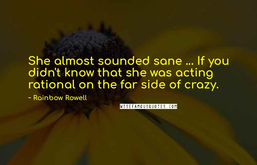 Rainbow Rowell Quotes: She almost sounded sane ... If you didn't know that she was acting rational on the far side of crazy.